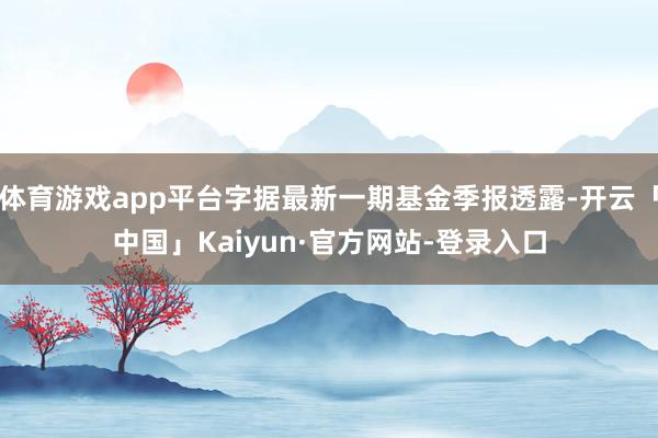 体育游戏app平台字据最新一期基金季报透露-开云「中国」Kaiyun·官方网站-登录入口