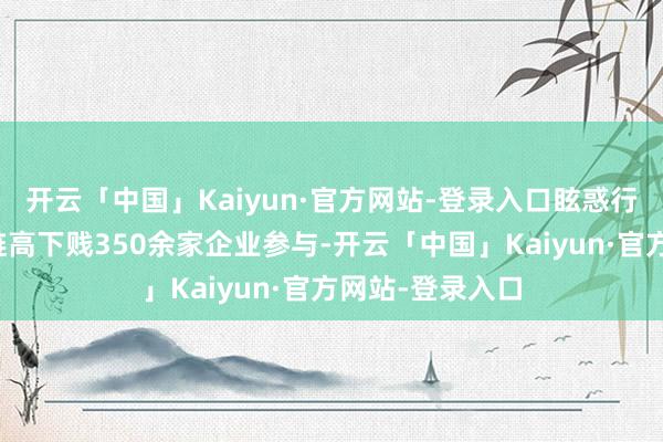 开云「中国」Kaiyun·官方网站-登录入口眩惑行业龙头及产业链高下贱350余家企业参与-开云「中国」Kaiyun·官方网站-登录入口