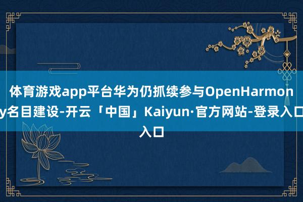 体育游戏app平台华为仍抓续参与OpenHarmony名目建设-开云「中国」Kaiyun·官方网站-登录入口