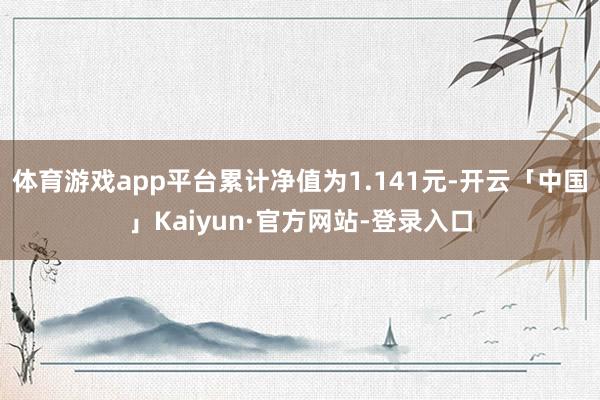 体育游戏app平台累计净值为1.141元-开云「中国」Kaiyun·官方网站-登录入口