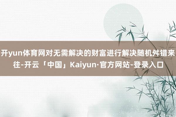 开yun体育网对无需解决的财富进行解决随机舛错来往-开云「中国」Kaiyun·官方网站-登录入口