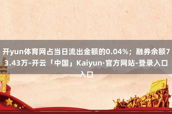开yun体育网占当日流出金额的0.04%；融券余额73.43万-开云「中国」Kaiyun·官方网站-登录入口