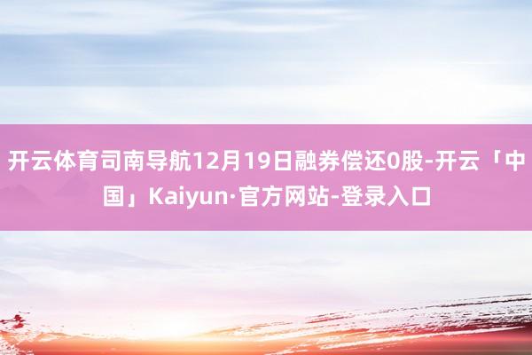 开云体育司南导航12月19日融券偿还0股-开云「中国」Kaiyun·官方网站-登录入口