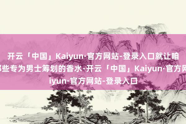 开云「中国」Kaiyun·官方网站-登录入口就让咱们一齐探索那些专为男士筹划的香水-开云「中国」Kaiyun·官方网站-登录入口