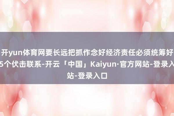 开yun体育网要长远把抓作念好经济责任必须统筹好的5个伏击联系-开云「中国」Kaiyun·官方网站-登录入口