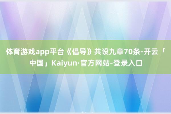 体育游戏app平台　　《倡导》共设九章70条-开云「中国」Kaiyun·官方网站-登录入口