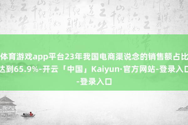 体育游戏app平台23年我国电商渠说念的销售额占比达到65.9%-开云「中国」Kaiyun·官方网站-登录入口
