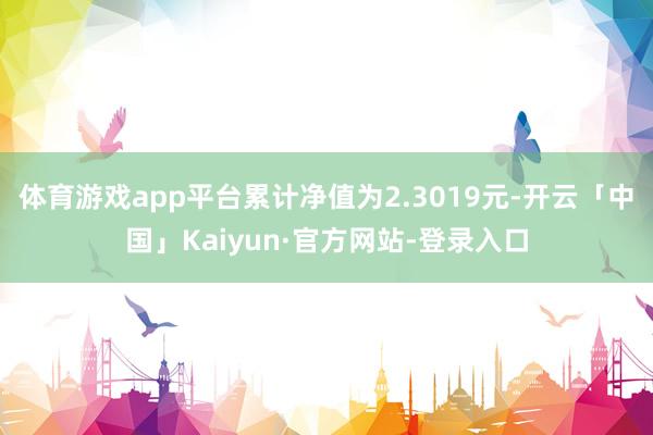 体育游戏app平台累计净值为2.3019元-开云「中国」Kaiyun·官方网站-登录入口