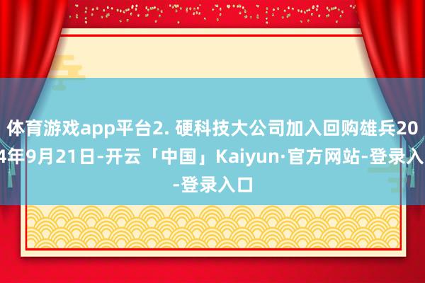 体育游戏app平台2. 硬科技大公司加入回购雄兵2024年9月21日-开云「中国」Kaiyun·官方网站-登录入口