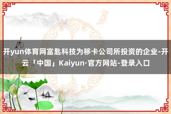 开yun体育网富匙科技为移卡公司所投资的企业-开云「中国」Kaiyun·官方网站-登录入口