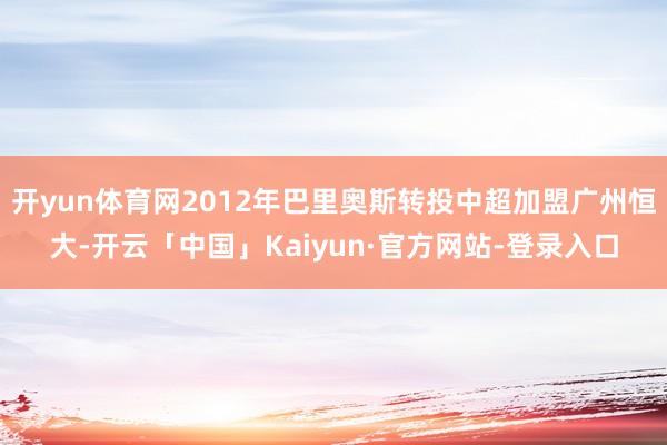 开yun体育网2012年巴里奥斯转投中超加盟广州恒大-开云「中国」Kaiyun·官方网站-登录入口