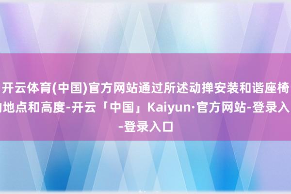 开云体育(中国)官方网站通过所述动掸安装和谐座椅的地点和高度-开云「中国」Kaiyun·官方网站-登
