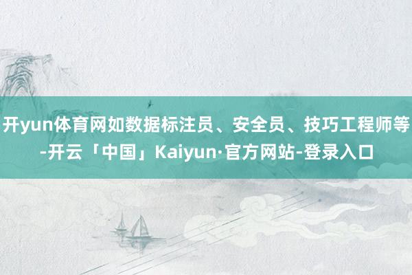 开yun体育网如数据标注员、安全员、技巧工程师等-开云「中国」Kaiyun·官方网站-登录入口