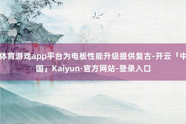体育游戏app平台为电板性能升级提供复古-开云「中国」Kaiyun·官方网站-登录入口