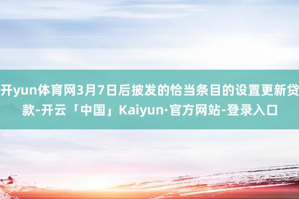 开yun体育网3月7日后披发的恰当条目的设置更新贷款-开云「中国」Kaiyun·官方网站-登录入口