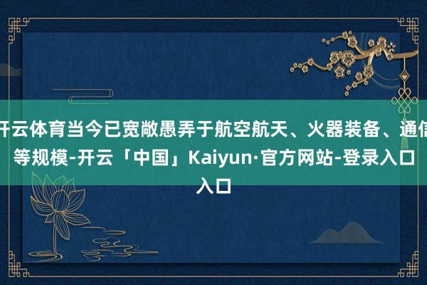 开云体育当今已宽敞愚弄于航空航天、火器装备、通信等规模-开云「中国」Kaiyun·官方网站-登录入口