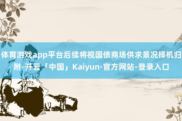 体育游戏app平台后续将视国债商场供求景况择机归附-开云「中国」Kaiyun·官方网站-登录入口