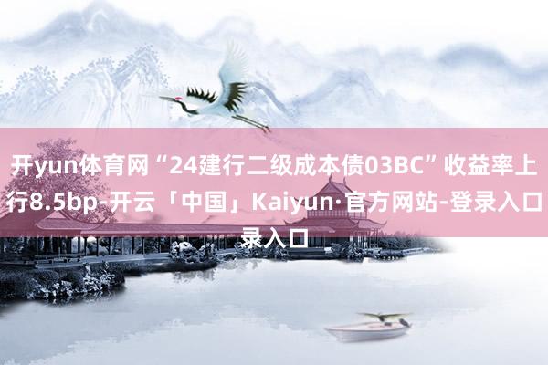 开yun体育网“24建行二级成本债03BC”收益率上行8.5bp-开云「中国」Kaiyun·官方网站-登录入口