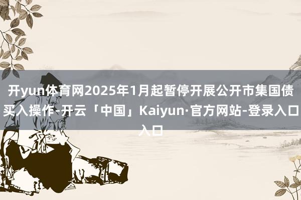 开yun体育网2025年1月起暂停开展公开市集国债买入操作-开云「中国」Kaiyun·官方网站-登录入口