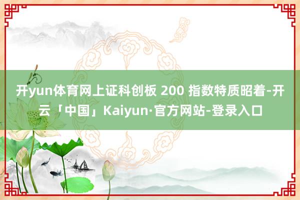 开yun体育网 上证科创板 200 指数特质昭着-开云「中国」Kaiyun·官方网站-登录入口