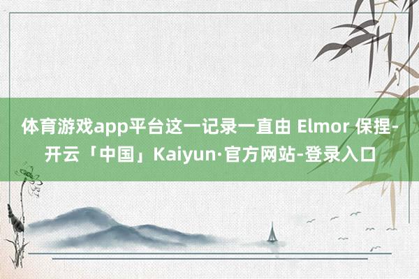 体育游戏app平台这一记录一直由 Elmor 保捏-开云「中国」Kaiyun·官方网站-登录入口