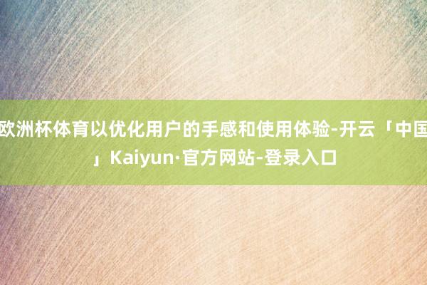 欧洲杯体育以优化用户的手感和使用体验-开云「中国」Kaiyun·官方网站-登录入口