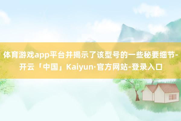 体育游戏app平台并揭示了该型号的一些秘要细节-开云「中国」Kaiyun·官方网站-登录入口