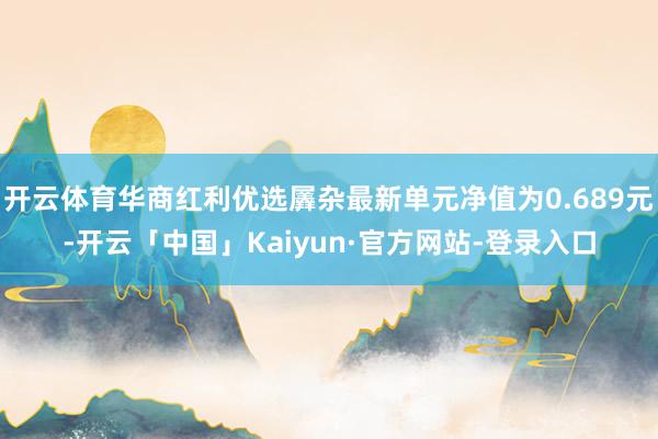 开云体育华商红利优选羼杂最新单元净值为0.689元-开云「中国」Kaiyun·官方网站-登录入口