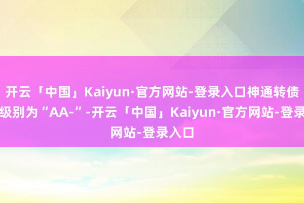 开云「中国」Kaiyun·官方网站-登录入口神通转债信用级别为“AA-”-开云「中国」Kaiyun·官方网站-登录入口