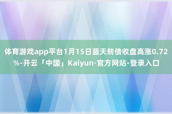 体育游戏app平台1月15日蓝天转债收盘高涨0.72%-开云「中国」Kaiyun·官方网站-登录入口