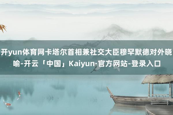 开yun体育网卡塔尔首相兼社交大臣穆罕默德对外晓喻-开云「中国」Kaiyun·官方网站-登录入口