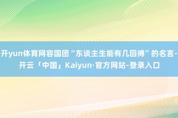 开yun体育网容国团“东谈主生能有几回搏”的名言-开云「中国」Kaiyun·官方网站-登录入口