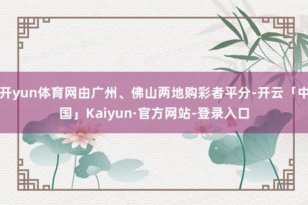 开yun体育网由广州、佛山两地购彩者平分-开云「中国」Kaiyun·官方网站-登录入口