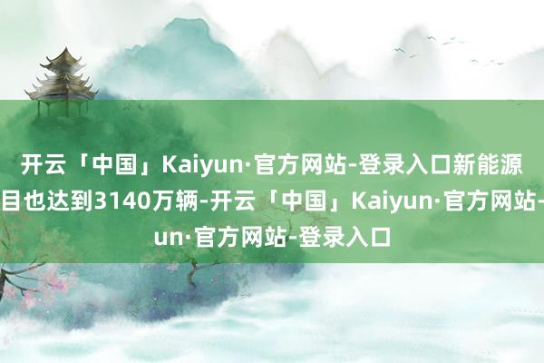开云「中国」Kaiyun·官方网站-登录入口新能源汽车的数目也达到3140万辆-开云「中国」Kaiyun·官方网站-登录入口
