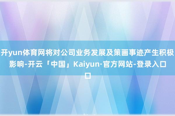 开yun体育网将对公司业务发展及策画事迹产生积极影响-开云「中国」Kaiyun·官方网站-登录入口