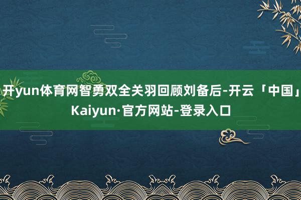 开yun体育网智勇双全关羽回顾刘备后-开云「中国」Kaiyun·官方网站-登录入口