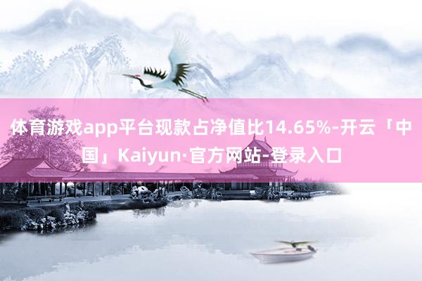 体育游戏app平台现款占净值比14.65%-开云「中国」Kaiyun·官方网站-登录入口