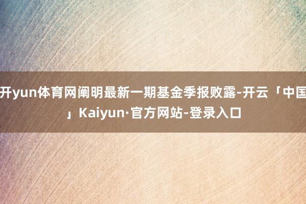 开yun体育网阐明最新一期基金季报败露-开云「中国」Kaiyun·官方网站-登录入口
