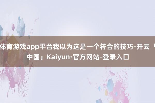 体育游戏app平台我以为这是一个符合的技巧-开云「中国」Kaiyun·官方网站-登录入口