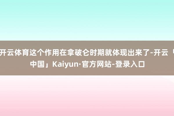 开云体育这个作用在拿破仑时期就体现出来了-开云「中国」Kaiyun·官方网站-登录入口
