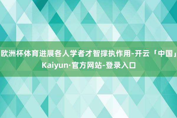 欧洲杯体育进展各人学者才智撑执作用-开云「中国」Kaiyun·官方网站-登录入口