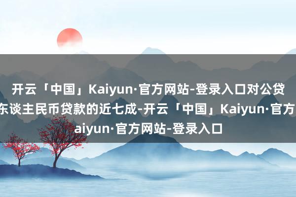 开云「中国」Kaiyun·官方网站-登录入口对公贷款占沿路新增东谈主民币贷款的近七成-开云「中国」Kaiyun·官方网站-登录入口