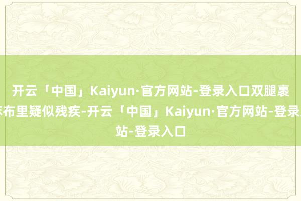 开云「中国」Kaiyun·官方网站-登录入口双腿裹在麻布里疑似残疾-开云「中国」Kaiyun·官方网站-登录入口