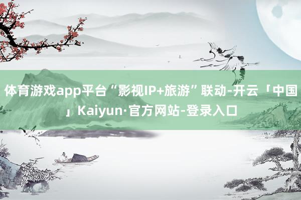 体育游戏app平台“影视IP+旅游”联动-开云「中国」Kaiyun·官方网站-登录入口