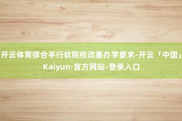开云体育撑合手行状院校改善办学要求-开云「中国」Kaiyun·官方网站-登录入口