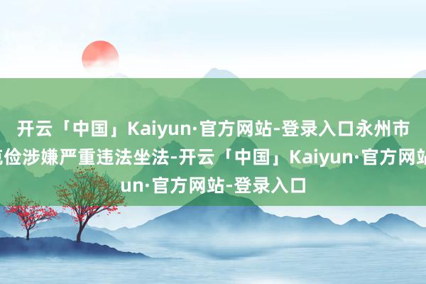 开云「中国」Kaiyun·官方网站-登录入口永州市副市长唐克俭涉嫌严重违法坐法-开云「中国」Kaiyun·官方网站-登录入口