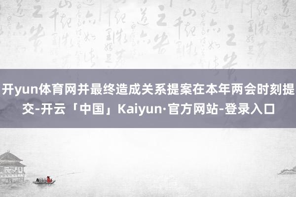 开yun体育网并最终造成关系提案在本年两会时刻提交-开云「中国」Kaiyun·官方网站-登录入口