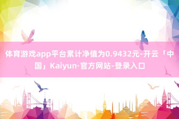 体育游戏app平台累计净值为0.9432元-开云「中国」Kaiyun·官方网站-登录入口