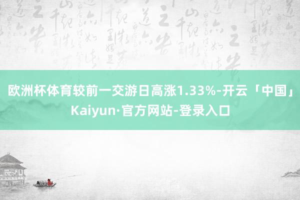 欧洲杯体育较前一交游日高涨1.33%-开云「中国」Kaiyun·官方网站-登录入口