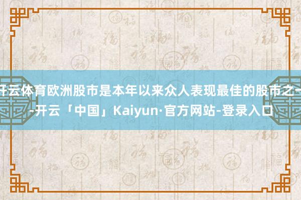 开云体育欧洲股市是本年以来众人表现最佳的股市之一-开云「中国」Kaiyun·官方网站-登录入口